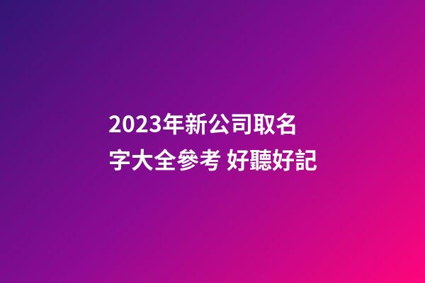 2023年新公司取名字大全參考 好聽好記-第1張-公司起名-玄機派